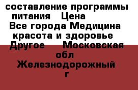 составление программы питания › Цена ­ 2 500 - Все города Медицина, красота и здоровье » Другое   . Московская обл.,Железнодорожный г.